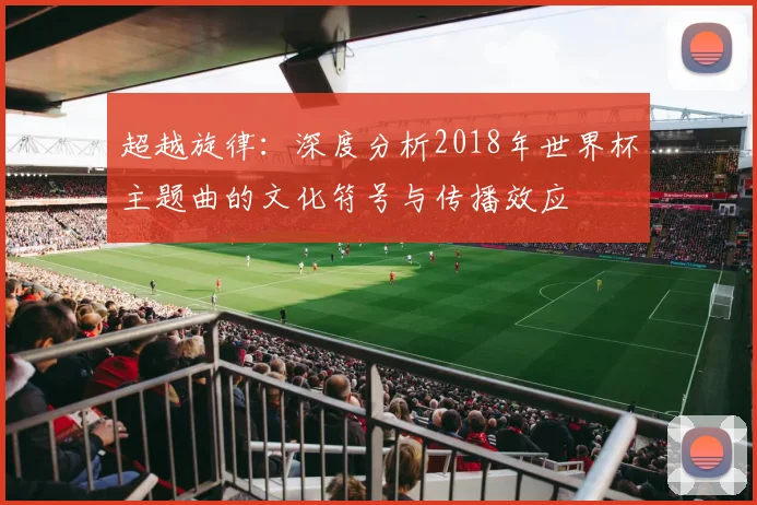 超越旋律：深度分析2018年世界杯主题曲的文化符号与传播效应