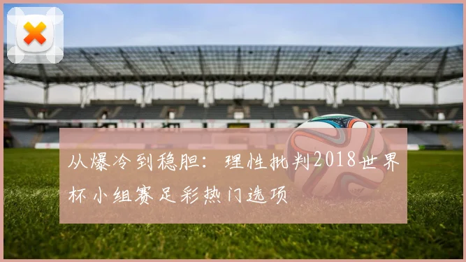 从爆冷到稳胆：理性批判2018世界杯小组赛足彩热门选项