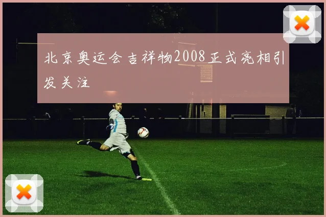 北京奥运会吉祥物2008正式亮相引发关注