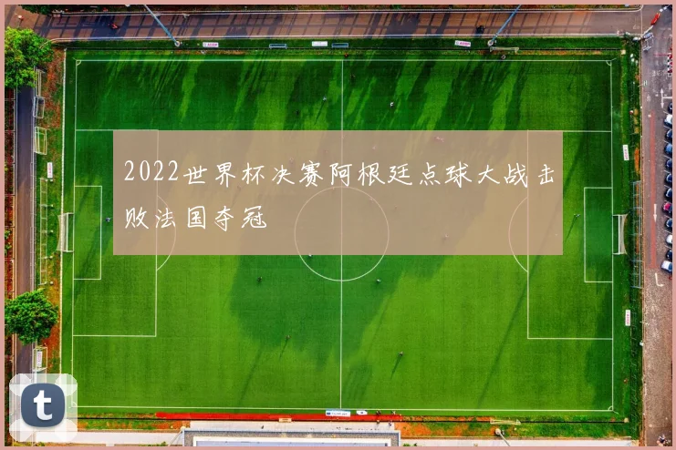 2022世界杯决赛阿根廷点球大战击败法国夺冠