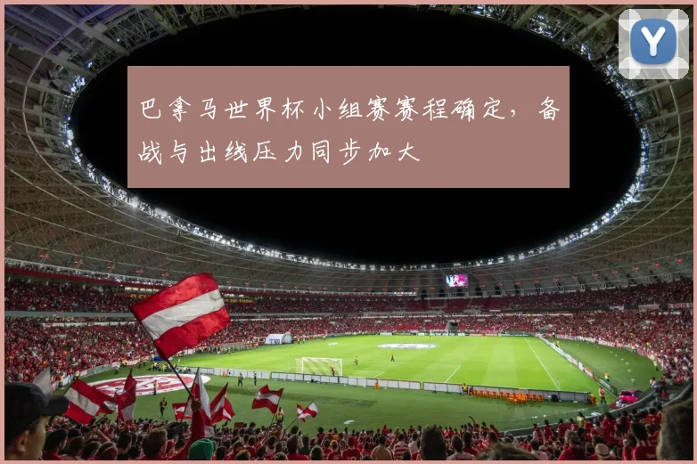 巴拿马世界杯小组赛赛程确定，备战与出线压力同步加大